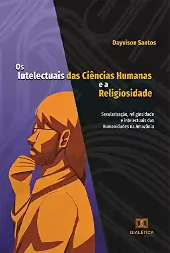 Livro Baixar: Os Intelectuais das Ciências Humanas e a Religiosidade: secularização, religiosidade e intelectuais das Humanidades na Amazônia