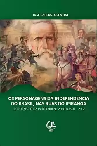 Livro Baixar: OS PERSONAGENS DA INDEPENDÊNCIA DO BRASIL, NAS RUAS DO IPIRANGA: Bicentenário da Independência do Brasil – 2022