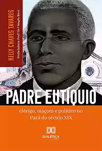 Padre Eutíquio: clérigo, maçom e político no Pará do século XIX - Kelly Chaves Tavares