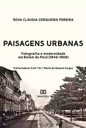 Paisagens urbanas: fotografia e modernidade em Belém do Pará (1846-1908) - ROSA CLAUDIA CERQUEIRA PEREIRA