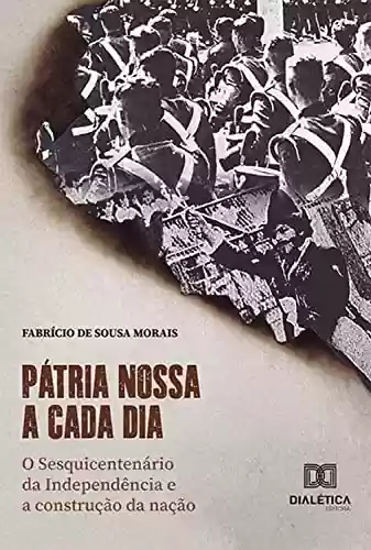 Pátria nossa a cada dia: O Sesquicentenário da Independência e a construção da nação - Fabricio de Sousa Morais
