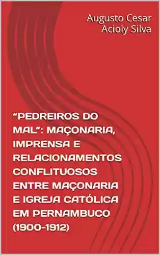 “PEDREIROS DO MAL”: MAÇONARIA, IMPRENSA E RELACIONAMENTOS CONFLITUOSOS ENTRE MAÇONARIA E IGREJA CATÓLICA EM PERNAMBUCO (1900-1912) - Augusto Cesar Acioly Silva