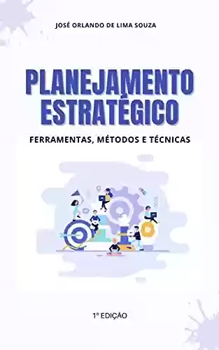 Planejamento Estratégico: Ferramentas, Métodos e Técnicas - José Orlando de Lima Souza