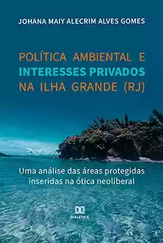 Livro Baixar: Política ambiental e interesses privados na Ilha Grande (RJ): uma análise das áreas protegidas inseridas na ótica neoliberal