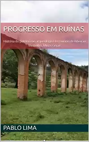 Livro Baixar: Progresso em ruínas: História do patrimônio arqueológico ferroviário de Ribeirão Vermelho, Minas Gerais
