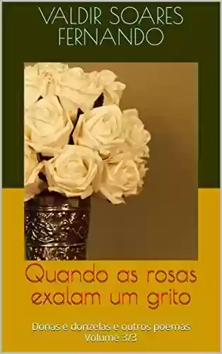 Quando as rosas exalam um grito: Donas e donzelas e outros poemas - Volume 3/3 - Valdir Soares Fernando