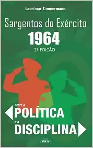 Livro Baixar: SARGENTOS DO EXÉRCITO, 1964: ENTRE A POLÍTICA E A DISCIPLINA