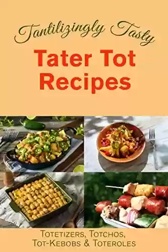 Tantalizingly Tasty Tater Tot Recipes: Totetizers, Totchos, Tot-kebobs & Toteroles (Appetizers, Nachos, Kebobs, and Casseroles) (English Edition) - Juliette Boucher