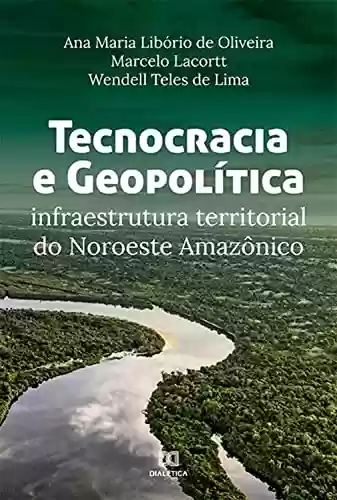 Livro Baixar: Tecnocracia e Geopolítica: infraestrutura territorial do Noroeste Amazônico