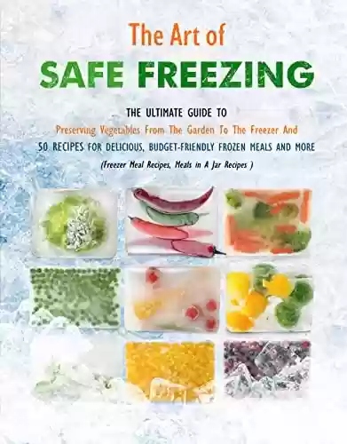 The Art of Safe Freezing: The Ultimate Guide To Preserving Vegetables From The Garden To The Freezer And 50 Recipes For Delicious, Budget-Friendly Frozen Meals And More (English Edition) - Rebeca Lusch