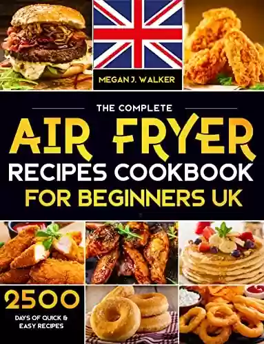 The Complete Air Fryer Coocbook for Beginners UK 2023: 2500+ Days Budget-Friendly and Effortless Air Fryer Recipes | Dessert, Sides and Holidays Favourites Included! (English Edition) - Megan J. Walker