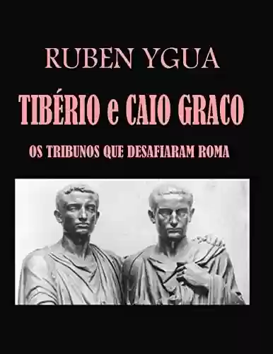 TIBÉRIO E CAIO GRACO : OS TRIBUNOS QUE DESAFIARAM ROMA - Ruben Ygua