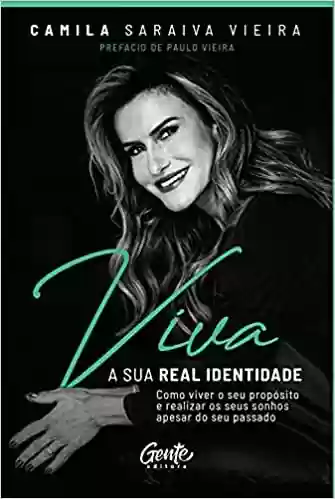 Viva a sua real identidade: Como viver o seu propósito e realizar os seus sonhos apesar do seu passado - Camila Saraiva Vieira