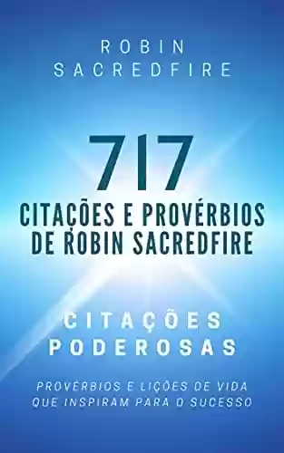 Livro Baixar: 717 Citações e Provérbios de Robin Sacredfire: Citações Poderosas, Provérbios e Lições de Vida que Inspiram para o Sucesso