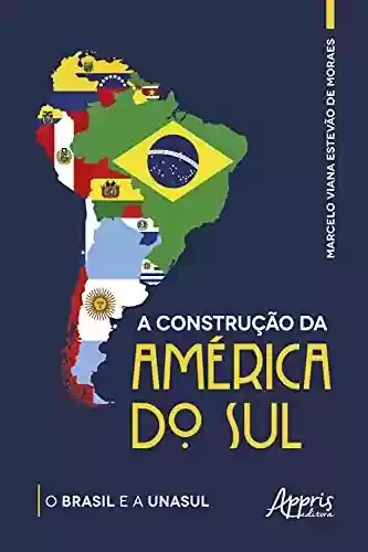 A Construção da América do Sul: O Brasil e a Unasul - Marcelo Viana Estevão de Moraes