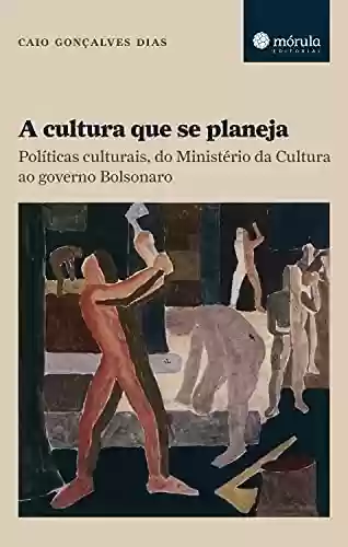 Livro Baixar: A cultura que se planeja: Políticas culturais, do Ministério da Cultura ao governo Bolsonaro