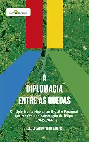 Livro Baixar: A diplomacia entre as quedas: O litígio fronteiriço entre brasil e paraguai que resultou na construção de itaipu (1962-1966)