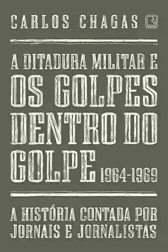 Livro Baixar: A ditadura militar e os golpes dentro do golpe: 1964-1969: A história contada por jornais e jornalistas