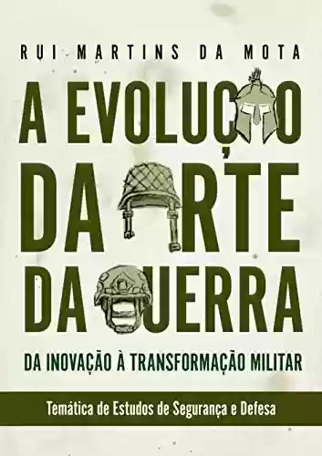 A Evolução da Arte da Guerra: Da Inovação à Transformação Militar - Rui Martins da Mota