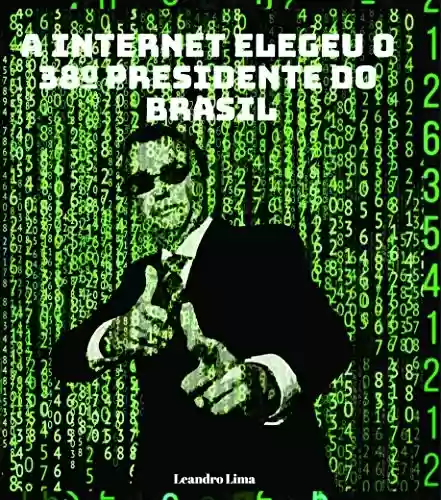 A internet elegeu o 38º presidente do Brasil : Este livro conta como Jair Messias Bolsonaro usou a internet para chegar ao poder - Leandro Lima