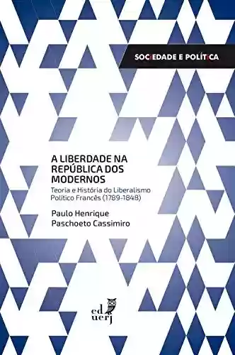 Livro Baixar: A Liberdade na República dos modernos: teoria e história do liberalismo político francês (1789-1848)