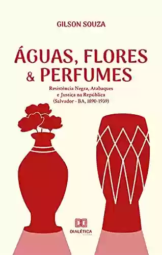 Livro Baixar: Águas, Flores & Perfumes: Resistência Negra, Atabaques e Justiça na República (Salvador – BA, 1890-1939)