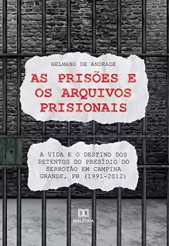 As prisões e os arquivos prisionais:: a vida e o destino dos detentos do Presídio do Serrotão em Campina Grande, PB (1991-2012) - Helmano de Andrade
