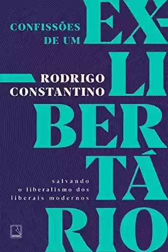 Confissões de um ex-libertário: Salvando o liberalismo dos liberais modernos - Rodrigo Constantino