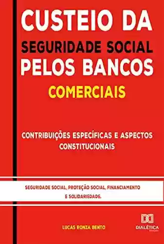 Livro Baixar: Custeio da Seguridade Social pelos Bancos Comerciais: : contribuições específicas e aspectos constitucionais : seguridade social, proteção social, financiamento e solidariedade