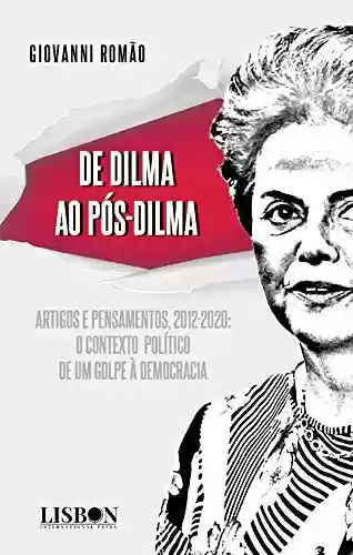 Livro Baixar: De Dilma ao pós-Dilma: Artigos e pensamentos (2012-2020): o contexto político de um golpe à democracia
