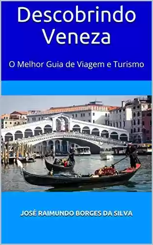 Descobrindo Veneza: O Melhor Guia de Viagem e Turismo - José Raimundo Borges da Silva