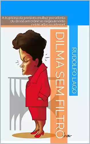 Livro Baixar: Dilma sem Filtro: A trajetória da primeira mulher presidenta do Brasil em crônicas originalmente publicadas na internet