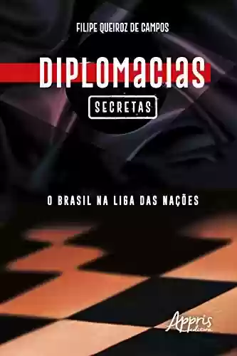 Diplomacias Secretas: O Brasil na Liga das Nações - Filipe Queiroz de Campos