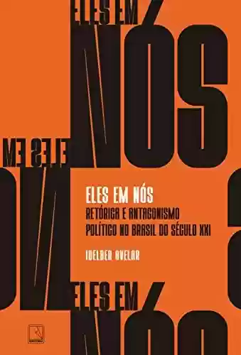 Eles em nós: Retórica e antagonismo político no Brasil do século XXI - Idelber Avelar