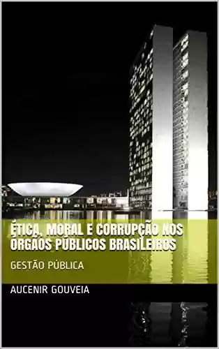 Livro Baixar: ÉTICA, MORAL E CORRUPÇÃO NOS ÓRGÃOS PÚBLICOS BRASILEIROS: GESTÃO PÚBLICA