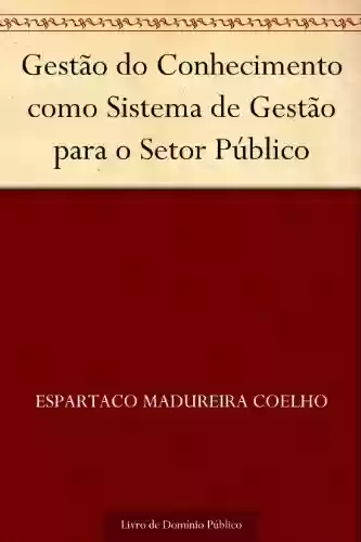 Gestão do Conhecimento como Sistema de Gestão para o Setor Público - Espartaco Madureira Coelho