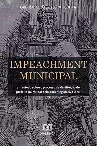 Livro Baixar: Impeachment Municipal: um estudo sobre o processo de destituição do prefeito municipal pelo poder legislativo local