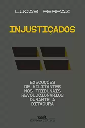 Livro Baixar: Injustiçados: Execuções de militantes nos tribunais revolucionários durante a ditadura