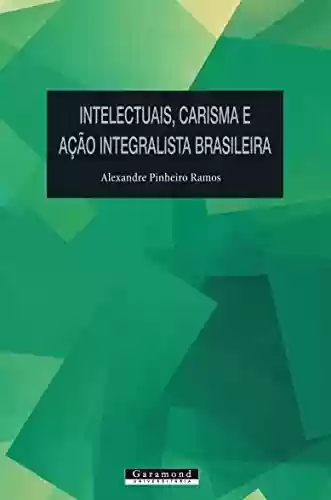 Intelectuais, carisma e Ação Integralista Brasileira - Alexandre Pinheiro Ramos