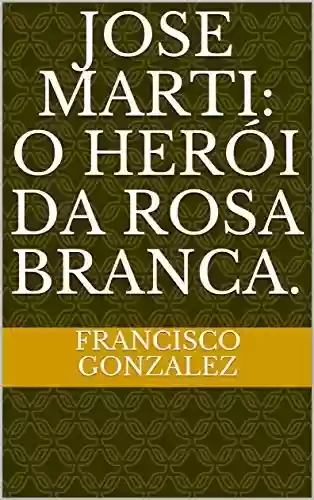 Livro Baixar: Jose Marti: O herói da rosa branca.