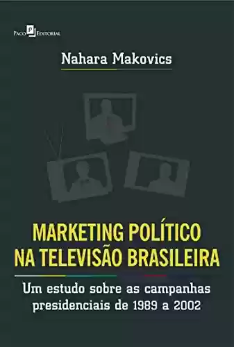 Livro Baixar: Marketing Político na Televisão Brasileira: Um estudo sobre as campanhas presidenciais de 1989 a 2002