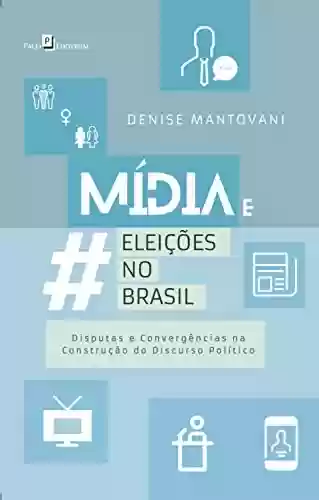 Livro Baixar: Mídia e Eleições no Brasil: Disputas e Convergências na Construção do Discurso Político