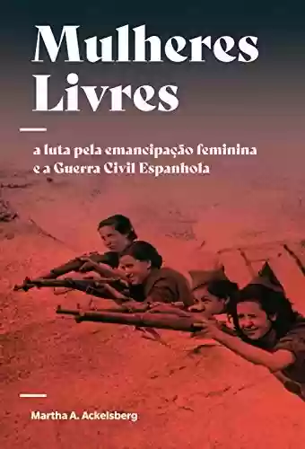 Mulheres Livres: A luta pela emancipação feminina e a Guerra Civil Espanhola - Martha A. Ackelsberg