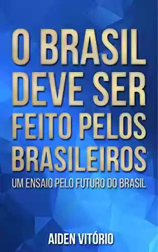 Livro Baixar: O Brasil deve ser feito pelos brasileiros: Um ensaio pelo futuro do Brasil