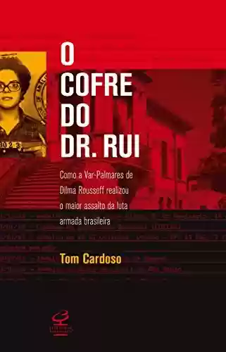 Livro Baixar: O cofre do Dr. Rui: Como a Var-palmares de Dilma Rousseff realizou o maior assalto da Luta Armada brasileira