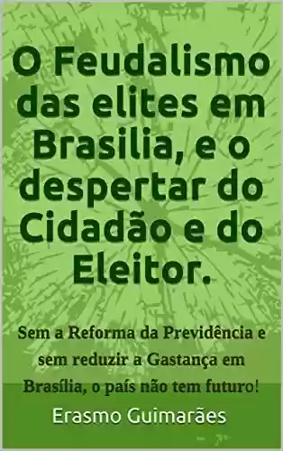Livro Baixar: O Feudalismo das elites em Brasilia e o Despertar do Cidadão e do Eleitor.: Sem a Reforma da Previdência e sem acabar com a Corrupção e com a Gastança … e nos estados, o país não tem futuro!