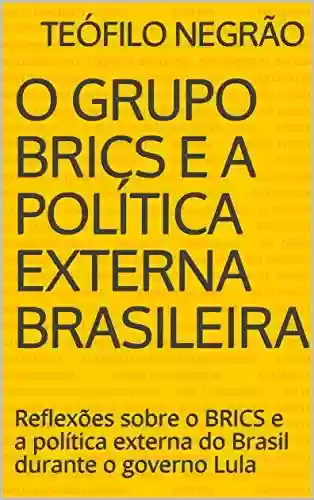 Livro Baixar: O Grupo BRICS e a política externa brasileira: Reflexões sobre o BRICS e a política externa do Brasil durante o governo Lula