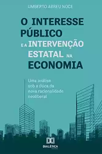 Livro Baixar: O interesse público e a intervenção estatal na economia: uma análise sob a ótica da nova racionalidade neoliberal