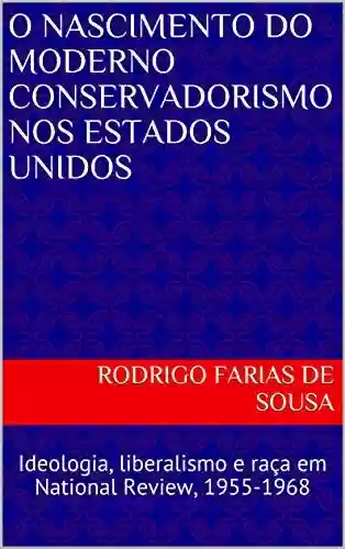 O Nascimento do Moderno Conservadorismo nos Estados Unidos: Ideologia, liberalismo e raça em National Review, 1955-1968 - Rodrigo Farias de Sousa
