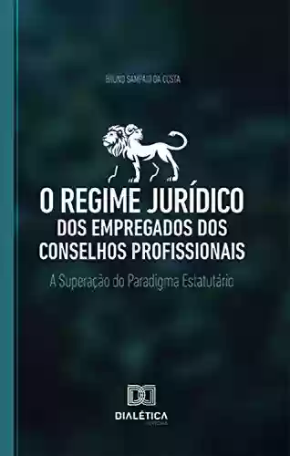 O regime jurídico dos empregados dos conselhos profissionais: a superação do paradigma estatutário - Bruno Sampaio da Costa